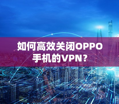 如何高效关闭OPPO手机的VPN？