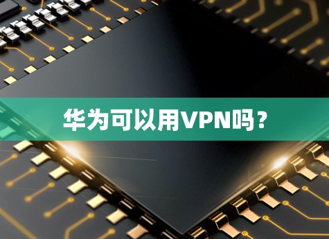 华为可以用VPN吗? 华为可以用VPN吗?