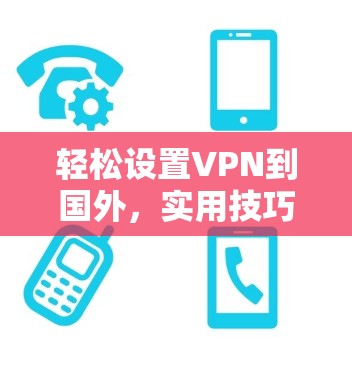 轻松设置VPN到国外,实用技巧与步骤指南 轻松设置VPN到国外,实用技巧与步骤指南