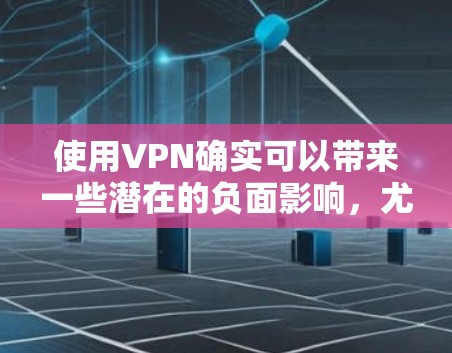 使用VPN确实可以带来一些潜在的负面影响，尤其是在安全性和隐私方面。以下是一些可能的影响