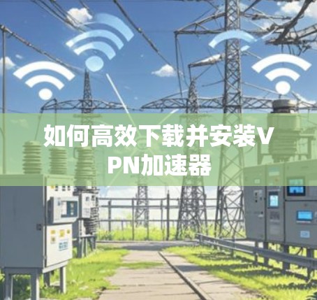 如何高效下载并安装VPN加速器 如何高效下载并安装VPN加速器