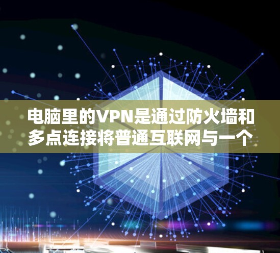 电脑里的VPN是通过防火墙和多点连接将普通互联网与一个私有网络连接起来，提供安全、可靠的数据传输功能，用于加密文件传输、访问敏感数据和远程访问