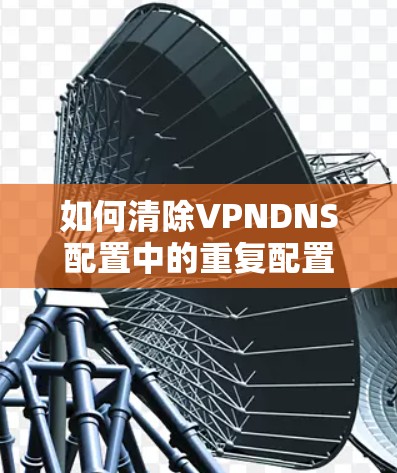 如何清除VPNDNS配置中的重复配置 如何清除VPNDNS配置中的重复配置