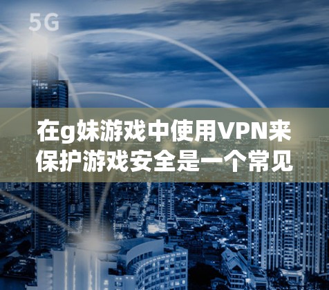 在g妹游戏中使用VPN来保护游戏安全是一个常见的策略，尤其是在面对潜在的钓鱼攻击时。以下是如何在g妹游戏中使用VPN来挂VPN（防止被恶意攻击）的详细步骤