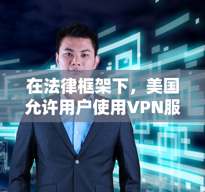 在法律框架下，美国允许用户使用VPN服务，但需注意以下几点