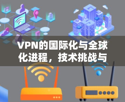 VPN的国际化与全球化进程,技术挑战与应对策略 VPN的国际化与全球化进程,技术挑战与应对策略