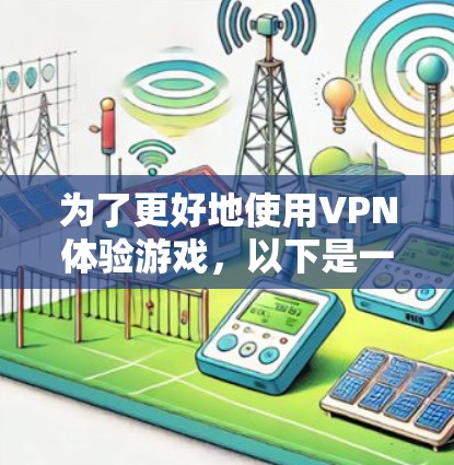 为了更好地使用VPN体验游戏，以下是一些关键事项的总结