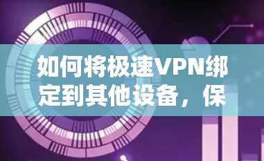 如何将极速VPN绑定到其他设备,保障VPN安全的必经之路 如何将极速VPN绑定到其他设备,保障VPN安全的必经之路