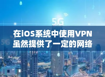 在iOS系统中使用VPN虽然提供了一定的网络安全保障，但其存在的一些潜在影响需要谨慎考虑。以下是综上所述的影响分析