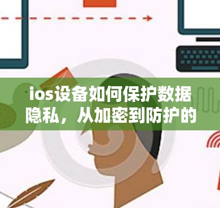 ios设备如何保护数据隐私，从加密到防护的双刃剑
