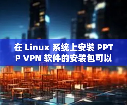 在 Linux 系统上安装 PPTP VPN 软件的安装包可以通过使用包管理器来完成。以下是安装 PPTP VPN 的步骤 在 Linux 系统上安装 PPTP VPN 软件的安装包可以通过使用包管理器来完成。以下是安装 PPTP VPN 的步骤