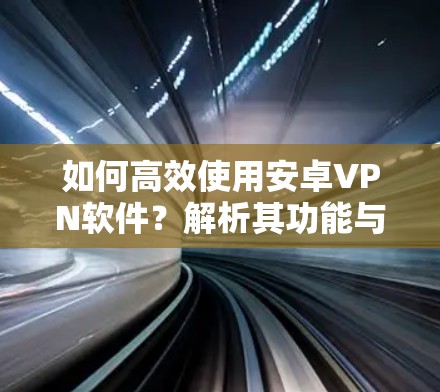 如何高效使用安卓VPN软件?解析其功能与安全防护机制 如何高效使用安卓VPN软件?解析其功能与安全防护机制