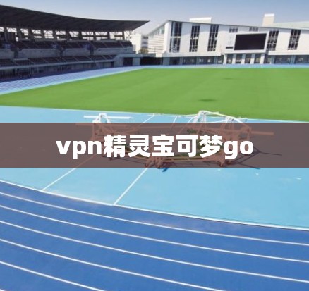 vpn精灵宝可梦go vpn精灵宝可梦go