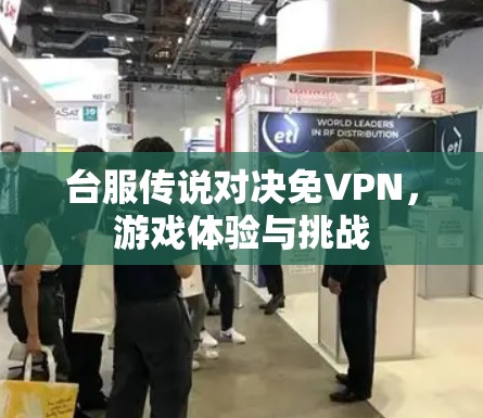 台服传说对决免VPN,游戏体验与挑战 台服传说对决免VPN,游戏体验与挑战