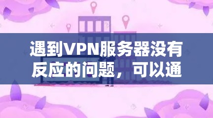 遇到VPN服务器没有反应的问题，可以通过以下步骤进行排查