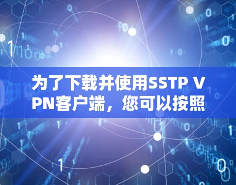 为了下载并使用SSTP VPN客户端,您可以按照以下步骤进行操作 为了下载并使用SSTP VPN客户端,您可以按照以下步骤进行操作