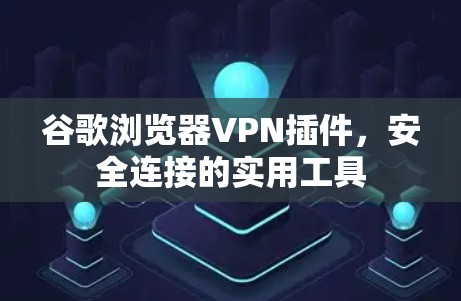 谷歌浏览器VPN插件,安全连接的实用工具 谷歌浏览器VPN插件,安全连接的实用工具