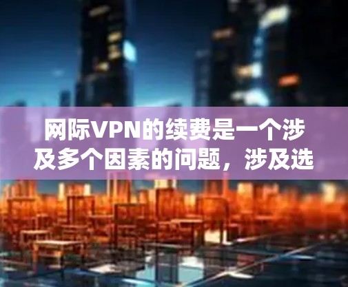 网际VPN的续费是一个涉及多个因素的问题,涉及选择服务提供商、确定续费方式、了解费用结构以及遵守使用协议等多个方面。以下是一个系统的解答 网际VPN的续费是一个涉及多个因素的问题,涉及选择服务提供商、确定续费方式、了解费用结构以及遵守使用协议等多个方面。以下是一个系统的解答