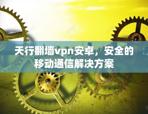天行翻墙vpn安卓,安全的移动通信解决方案 天行翻墙vpn安卓,安全的移动通信解决方案