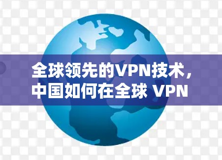 全球领先的VPN技术,中国如何在全球 VPN 现状中的领先地位 全球领先的VPN技术,中国如何在全球 VPN 现状中的领先地位