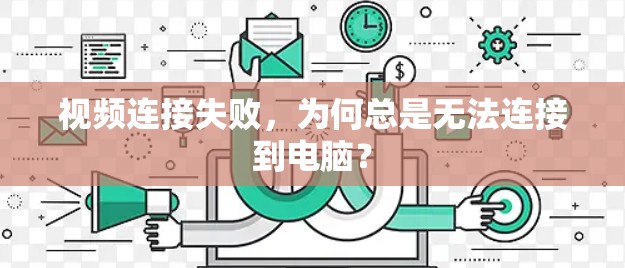 视频连接失败,为何总是无法连接到电脑? 视频连接失败,为何总是无法连接到电脑?