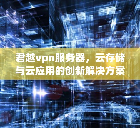 君越vpn服务器,云存储与云应用的创新解决方案 君越vpn服务器,云存储与云应用的创新解决方案