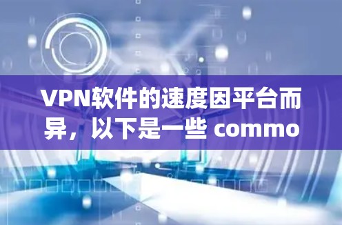 VPN软件的速度因平台而异,以下是一些 commonly usedVPN software,并附上它们的Speed评估 VPN软件的速度因平台而异,以下是一些 commonly usedVPN software,并附上它们的Speed评估