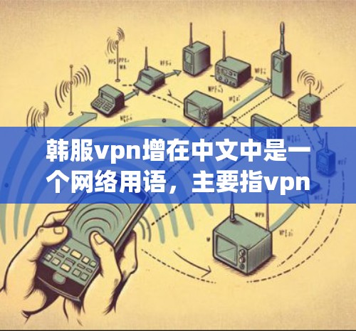 韩服vpn增在中文中是一个网络用语,主要指vpn(vertex)增强功能,也可能是某种游戏或技术中的装备增强。以下是对其含义的详细解析 韩服vpn增在中文中是一个网络用语,主要指vpn(vertex)增强功能,也可能是某种游戏或技术中的装备增强。以下是对其含义的详细解析