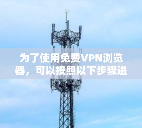 为了使用免费VPN浏览器，可以按照以下步骤进行