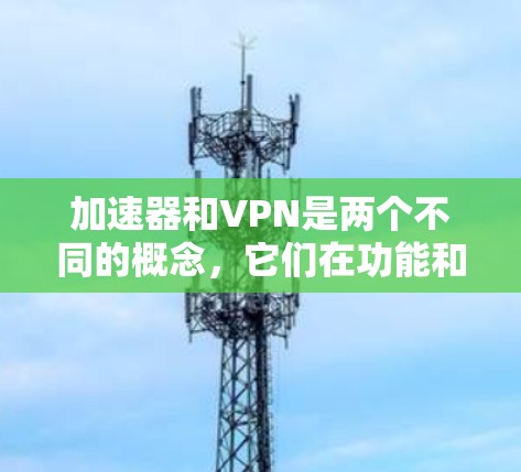 加速器和VPN是两个不同的概念,它们在功能和用途上有所不同。以下是它们的区别和联系 加速器和VPN是两个不同的概念,它们在功能和用途上有所不同。以下是它们的区别和联系