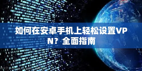 如何在安卓手机上轻松设置VPN？全面指南