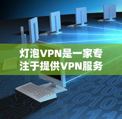 灯泡VPN是一家专注于提供VPN服务的中国公司,专注于支持本地化和多语言功能,特别针对中国用户。以下是关于灯泡VPN的详细信息 灯泡VPN是一家专注于提供VPN服务的中国公司,专注于支持本地化和多语言功能,特别针对中国用户。以下是关于灯泡VPN的详细信息