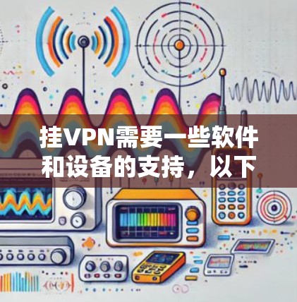 挂VPN需要一些软件和设备的支持,以下是购买相关产品或设备的建议 挂VPN需要一些软件和设备的支持,以下是购买相关产品或设备的建议
