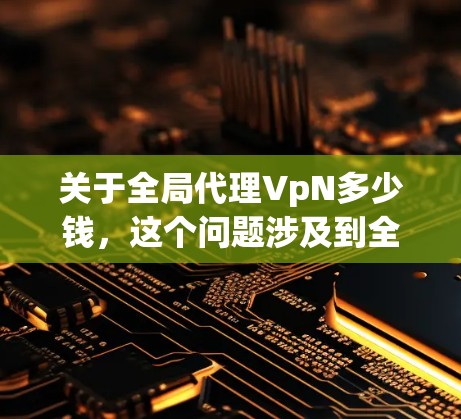 关于全局代理VpN多少钱,这个问题涉及到全局代理技术(如VpN,即视频会议服务)的费用,具体价格因地区、服务提供商、会议数量、会议时间等而异。以下是一些常见的价格范围和建议 关于全局代理VpN多少钱,这个问题涉及到全局代理技术(如VpN,即视频会议服务)的费用,具体价格因地区、服务提供商、会议数量、会议时间等而异。以下是一些常见的价格范围和建议