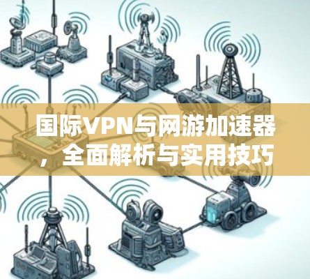 国际VPN与网游加速器,全面解析与实用技巧 国际VPN与网游加速器,全面解析与实用技巧