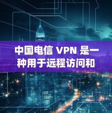 中国电信 VPN 是一种用于远程访问和数据保护的网络VPN工具。它利用中国电信提供的 VPN 技术,提供了一个可靠、安全的网络连接,通常通过连接到 public 网站(如电信公司的服务器)来实现 中国电信 VPN 是一种用于远程访问和数据保护的网络VPN工具。它利用中国电信提供的 VPN 技术,提供了一个可靠、安全的网络连接,通常通过连接到 public 网站(如电信公司的服务器)来实现