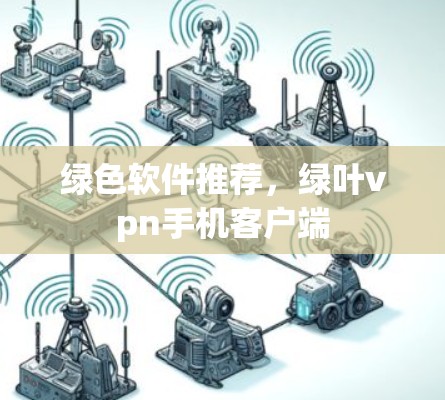 绿色软件推荐,绿叶vpn手机客户端 绿色软件推荐,绿叶vpn手机客户端