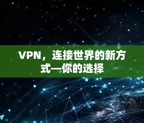VPN,连接世界的新方式—你的选择 VPN,连接世界的新方式—你的选择