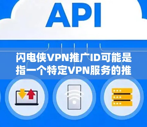 闪电侠VPN推广ID可能是指一个特定VPN服务的推广ID,或者是一个与闪电侠相关的VPN推广ID。如果你指的是一个具体的VPN平台或服务的推广ID,可以提供更多信息以便进一步帮助你找到合适的解决方案 闪电侠VPN推广ID可能是指一个特定VPN服务的推广ID,或者是一个与闪电侠相关的VPN推广ID。如果你指的是一个具体的VPN平台或服务的推广ID,可以提供更多信息以便进一步帮助你找到合适的解决方案