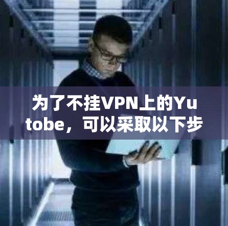 为了不挂VPN上的Yutobe,可以采取以下步骤 为了不挂VPN上的Yutobe,可以采取以下步骤
