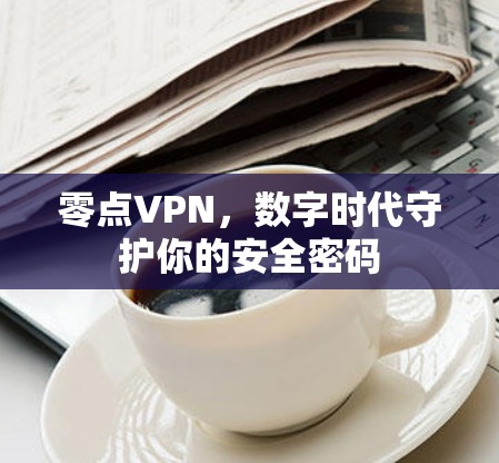 零点VPN,数字时代守护你的安全密码 零点VPN,数字时代守护你的安全密码