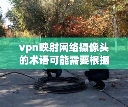 vpn映射网络摄像头的术语可能需要根据上下文来理解。以下是一些可能的解释和含义