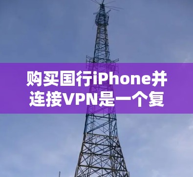 购买国行iPhone并连接VPN是一个复杂而重要的步骤，涉及多个因素。以下是详细的步骤指南