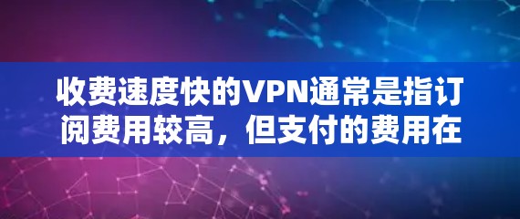 收费速度快的VPN通常是指订阅费用较高，但支付的费用在使用后迅速消失，适合经常访问的用户。以下是几个常见且收费速度快的VPN服务及其特点