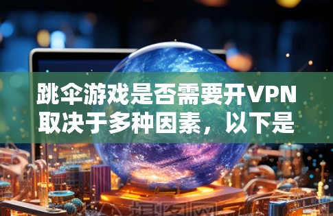 跳伞游戏是否需要开VPN取决于多种因素,以下是对这个问题的分步解释和总结 跳伞游戏是否需要开VPN取决于多种因素,以下是对这个问题的分步解释和总结