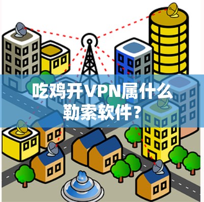 吃鸡开VPN属什么勒索软件? 吃鸡开VPN属什么勒索软件?