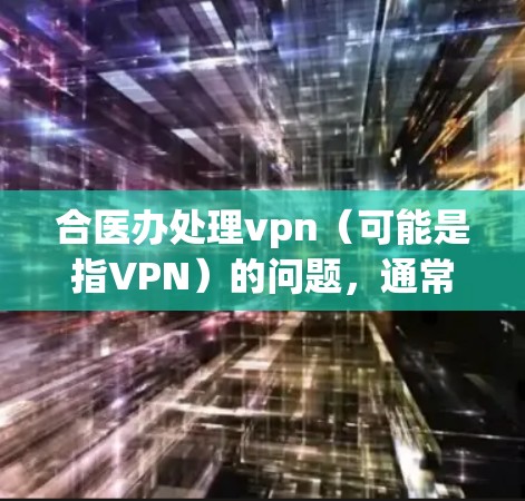 合医办处理vpn(可能是指VPN)的问题,通常是在保障用户数据安全和网络服务稳定方面进行的综合管理。以下是一些可能的处理策略 合医办处理vpn(可能是指VPN)的问题,通常是在保障用户数据安全和网络服务稳定方面进行的综合管理。以下是一些可能的处理策略