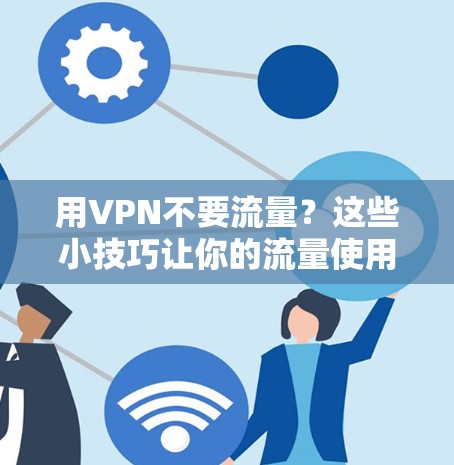 用VPN不要流量?这些小技巧让你的流量使用更高效 用VPN不要流量?这些小技巧让你的流量使用更高效