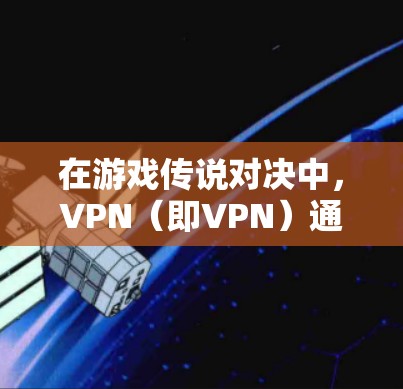 在游戏传说对决中，VPN（即VPN）通常用于解决网络延迟、连接慢、延迟等问题，或者是在游戏中解决某些特定的挑战。以下是关于在传说对决中使用VPN的一些关键点和建议