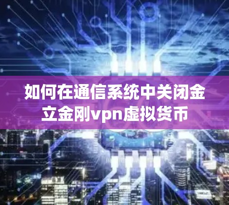 如何在通信系统中关闭金立金刚vpn虚拟货币 如何在通信系统中关闭金立金刚vpn虚拟货币